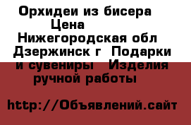 Орхидеи из бисера  › Цена ­ 1 300 - Нижегородская обл., Дзержинск г. Подарки и сувениры » Изделия ручной работы   